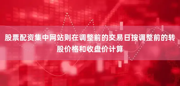 股票配资集中网站则在调整前的交易日按调整前的转股价格和收盘价计算