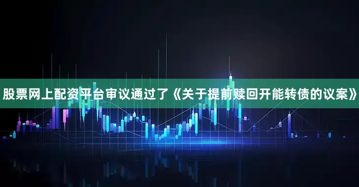 股票网上配资平台审议通过了《关于提前赎回开能转债的议案》