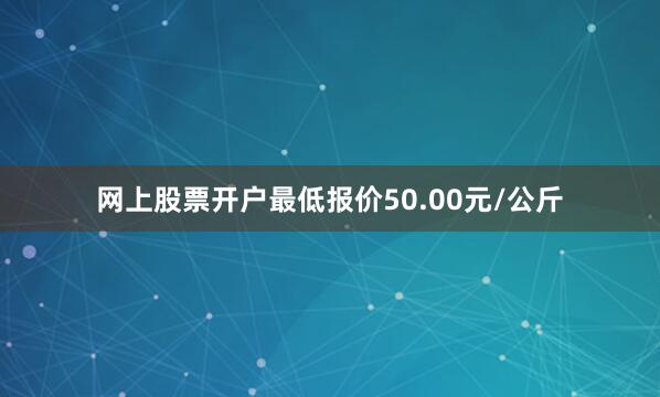 网上股票开户最低报价50.00元/公斤
