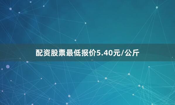 配资股票最低报价5.40元/公斤