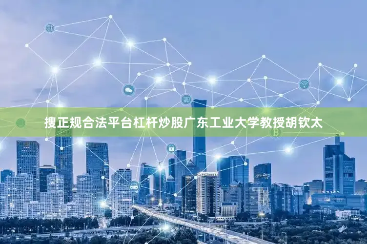 搜正规合法平台杠杆炒股广东工业大学教授胡钦太