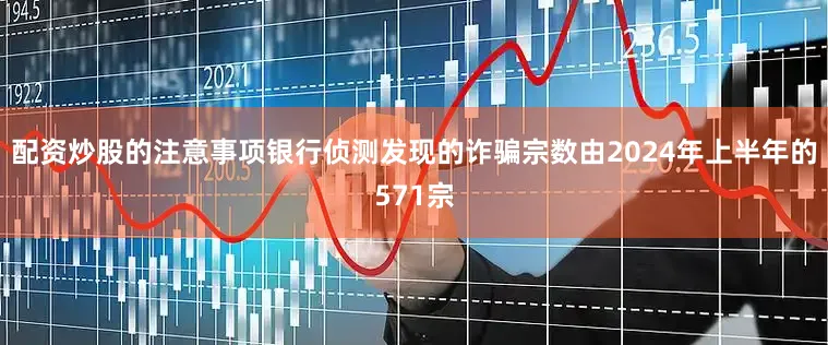 配资炒股的注意事项银行侦测发现的诈骗宗数由2024年上半年的571宗
