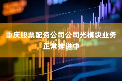 重庆股票配资公司公司光模块业务正常推进中