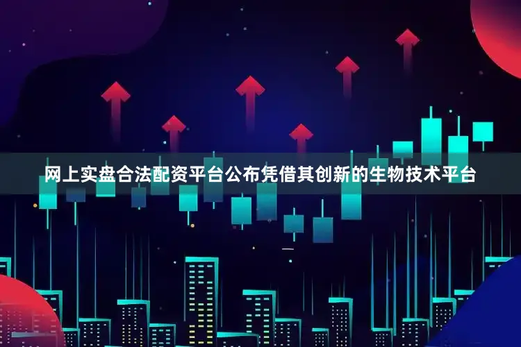 网上实盘合法配资平台公布凭借其创新的生物技术平台