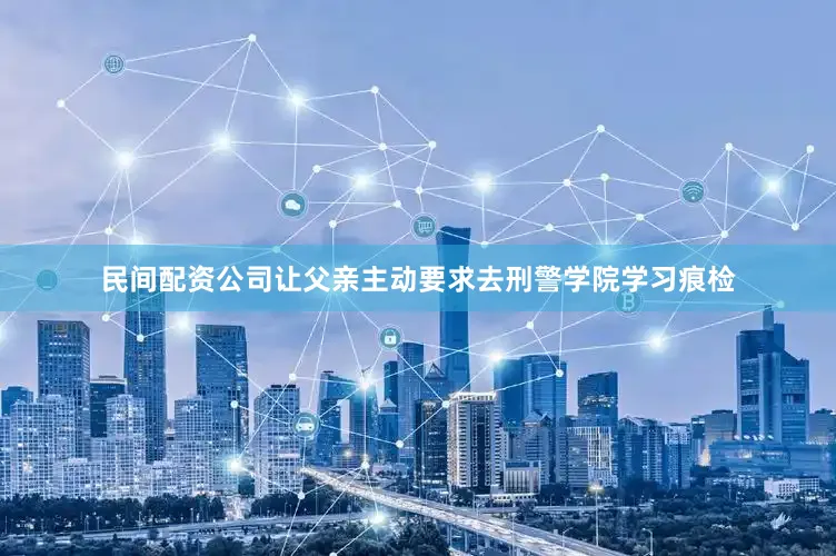 民间配资公司让父亲主动要求去刑警学院学习痕检