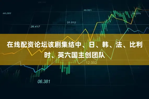 在线配资论坛该剧集结中、日、韩、法、比利时、英六国主创团队