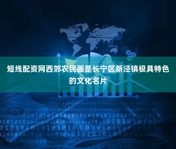 短线配资网西郊农民画是长宁区新泾镇极具特色的文化名片