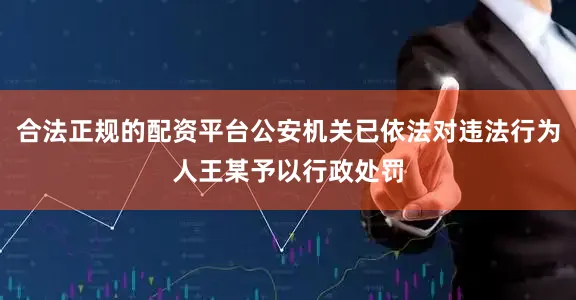 合法正规的配资平台公安机关已依法对违法行为人王某予以行政处罚