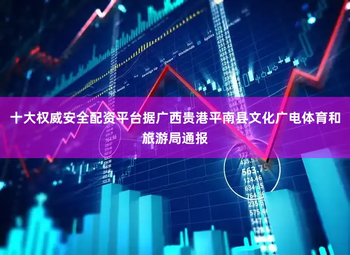 十大权威安全配资平台据广西贵港平南县文化广电体育和旅游局通报