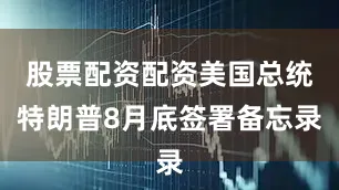股票配资配资美国总统特朗普8月底签署备忘录