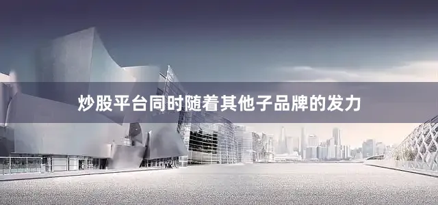 炒股平台同时随着其他子品牌的发力