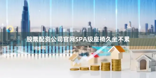股票配资公司官网SPA级座椅久坐不累