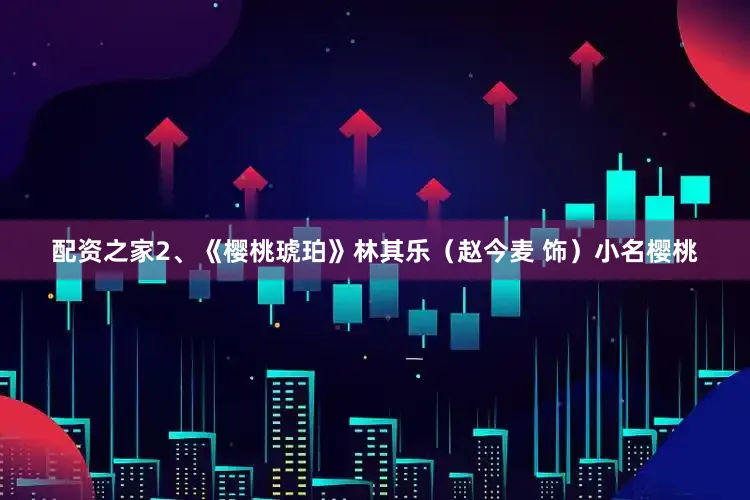 配资之家2、《樱桃琥珀》林其乐（赵今麦 饰）小名樱桃