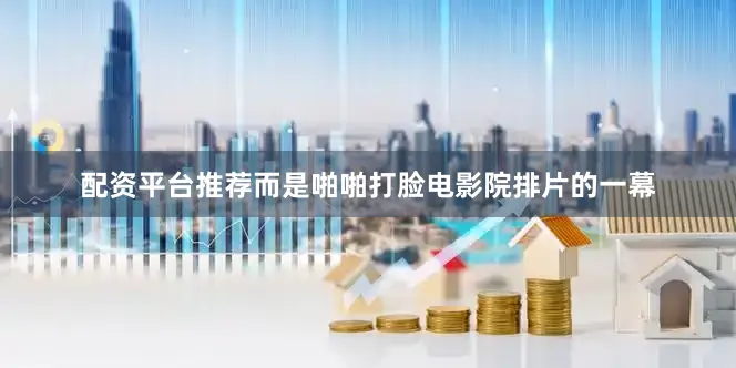 配资平台推荐而是啪啪打脸电影院排片的一幕