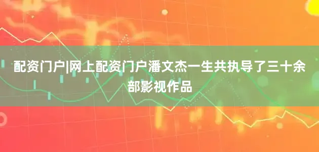 配资门户|网上配资门户潘文杰一生共执导了三十余部影视作品