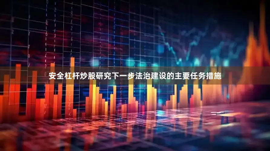 安全杠杆炒股研究下一步法治建设的主要任务措施