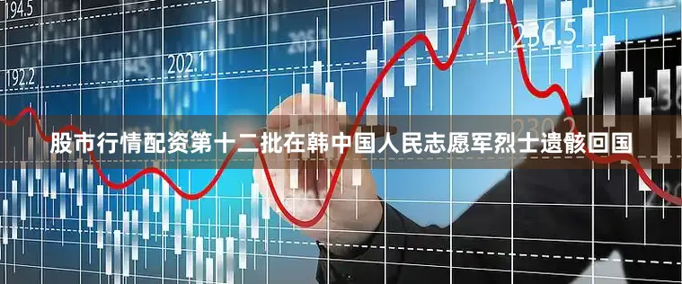 股市行情配资第十二批在韩中国人民志愿军烈士遗骸回国