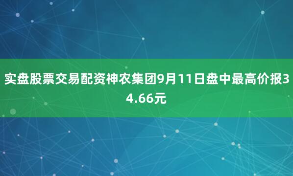 实盘股票交易配资神农集团9月11日盘中最高价报34.66元