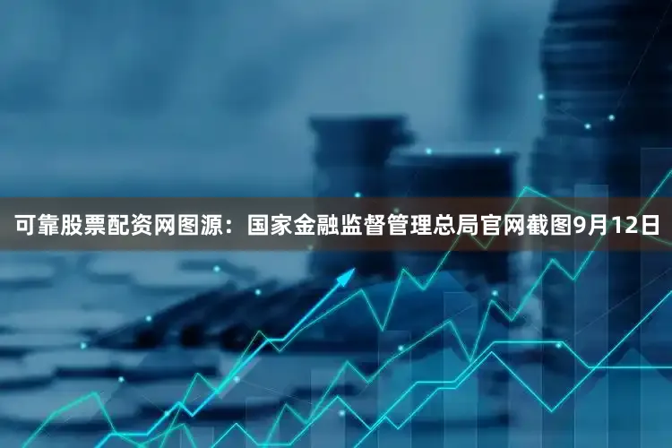 可靠股票配资网图源：国家金融监督管理总局官网截图9月12日