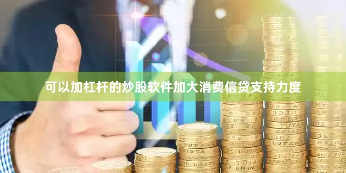 可以加杠杆的炒股软件加大消费信贷支持力度