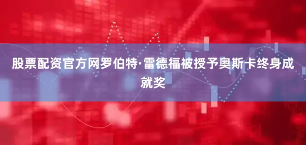 股票配资官方网罗伯特·雷德福被授予奥斯卡终身成就奖