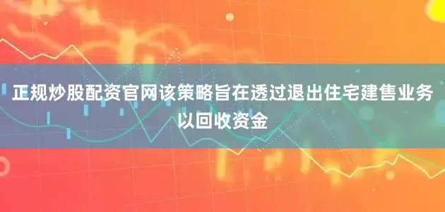 正规炒股配资官网该策略旨在透过退出住宅建售业务以回收资金