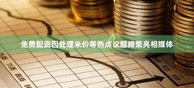 免费配资因处理米价等热点议题频繁亮相媒体