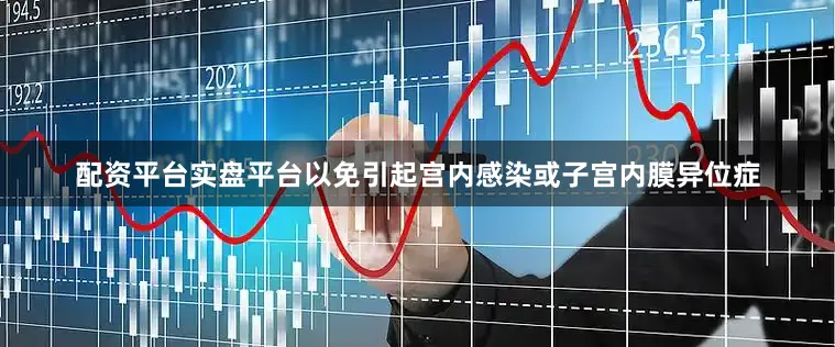 配资平台实盘平台以免引起宫内感染或子宫内膜异位症