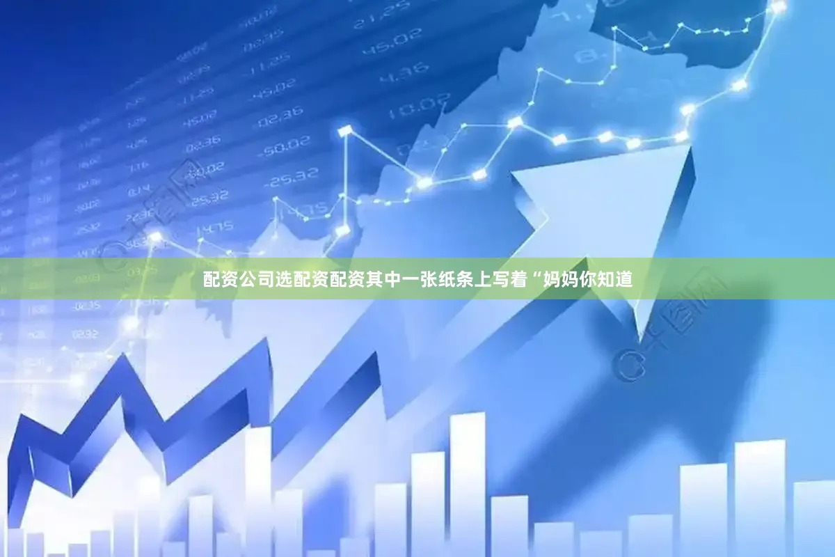 配资公司选配资配资其中一张纸条上写着“妈妈你知道