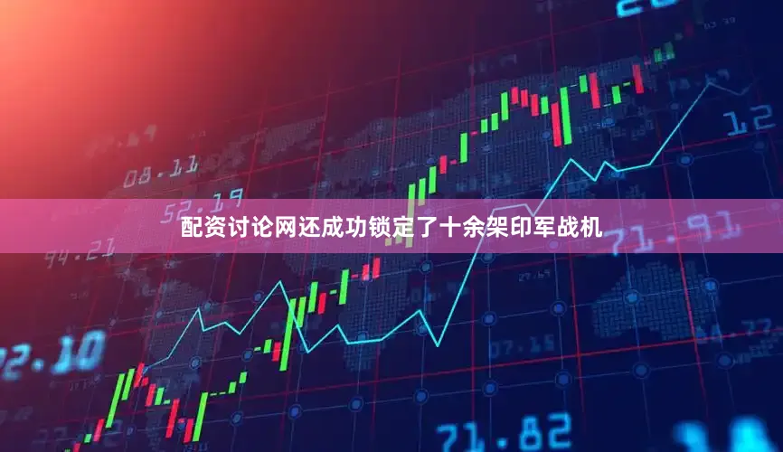 配资讨论网还成功锁定了十余架印军战机