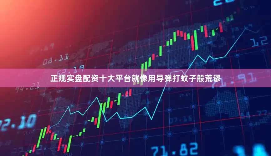 正规实盘配资十大平台就像用导弹打蚊子般荒谬