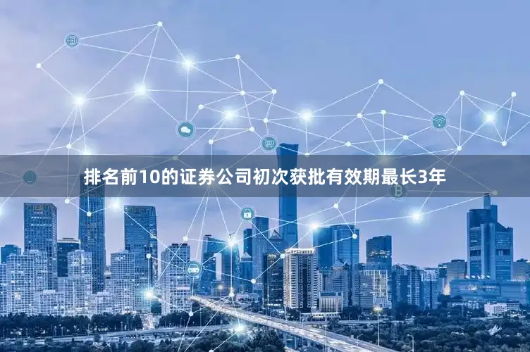 排名前10的证券公司初次获批有效期最长3年