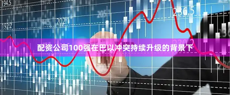 配资公司100强在巴以冲突持续升级的背景下