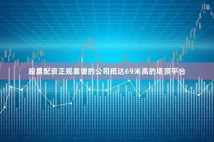 股票配资正规靠谱的公司抵达69米高的塔顶平台
