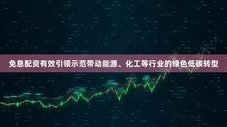 免息配资有效引领示范带动能源、化工等行业的绿色低碳转型