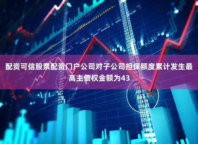 配资可信股票配资门户公司对子公司担保额度累计发生最高主债权金额为43