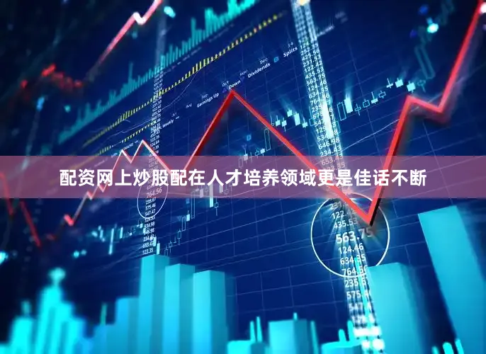 配资网上炒股配在人才培养领域更是佳话不断