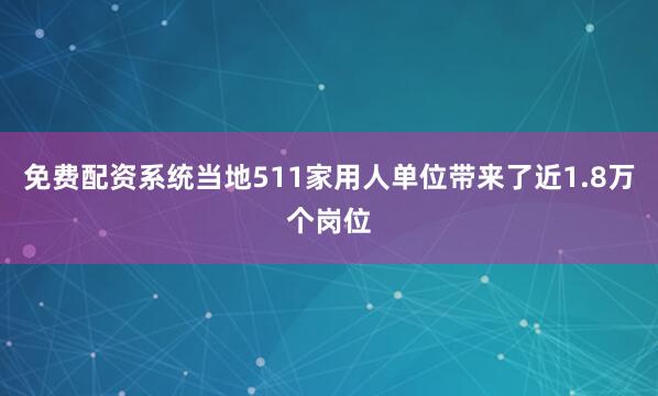 免费配资系统当地511家用人单位带来了近1.8万个岗位