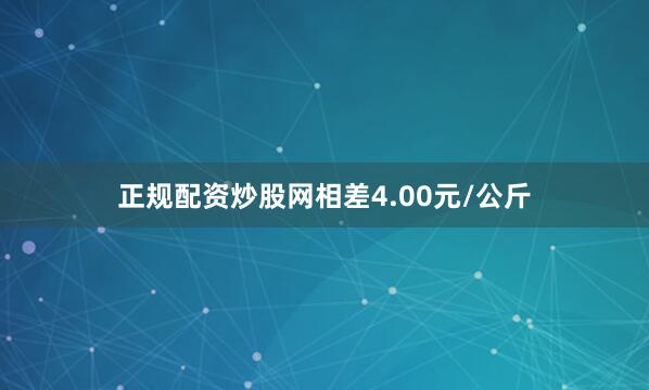 正规配资炒股网相差4.00元/公斤