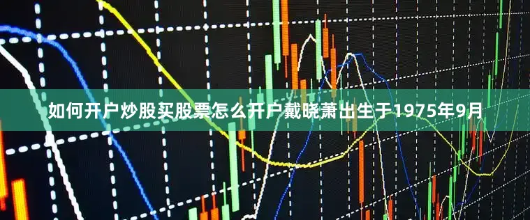如何开户炒股买股票怎么开户戴晓萧出生于1975年9月