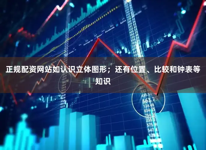 正规配资网站如认识立体图形；还有位置、比较和钟表等知识