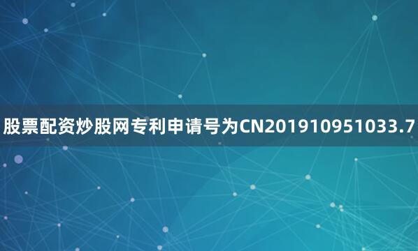 股票配资炒股网专利申请号为CN201910951033.7