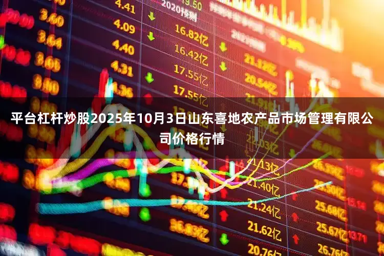 平台杠杆炒股2025年10月3日山东喜地农产品市场管理有限公司价格行情