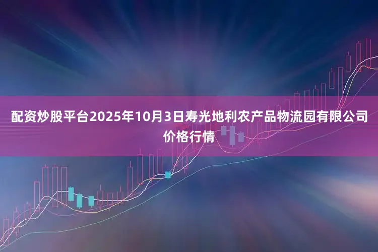 配资炒股平台2025年10月3日寿光地利农产品物流园有限公司价格行情