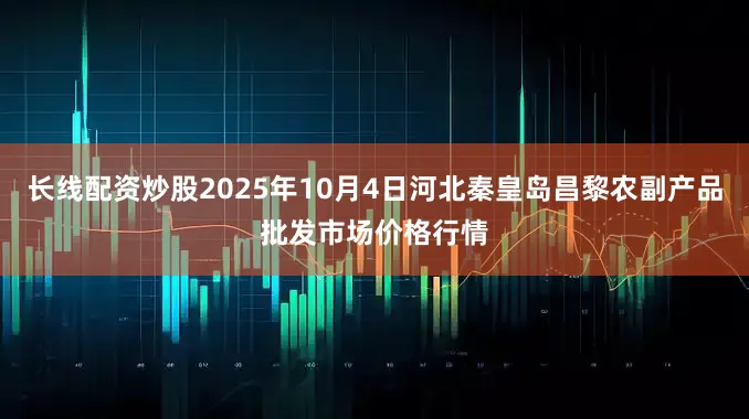 长线配资炒股2025年10月4日河北秦皇岛昌黎农副产品批发市场价格行情