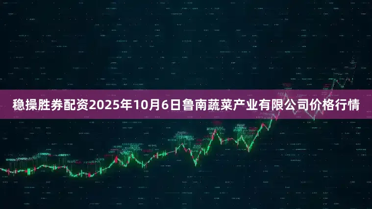 稳操胜券配资2025年10月6日鲁南蔬菜产业有限公司价格行情