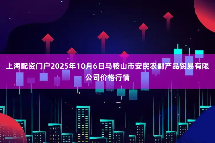 上海配资门户2025年10月6日马鞍山市安民农副产品贸易有限公司价格行情