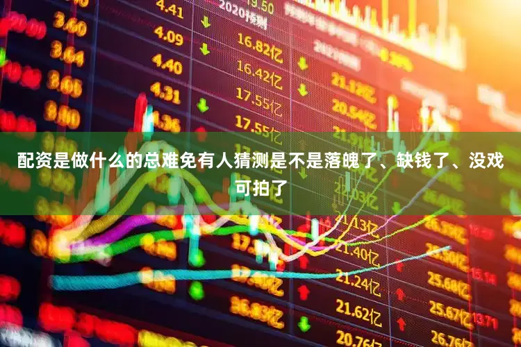 配资是做什么的总难免有人猜测是不是落魄了、缺钱了、没戏可拍了