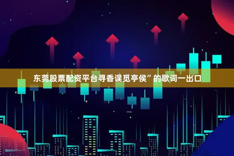 东莞股票配资平台寻香误觅亭侯”的歌词一出口