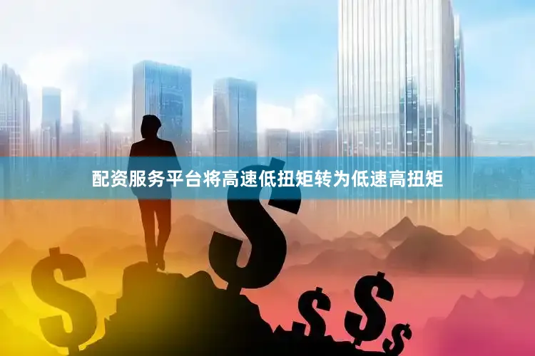 配资服务平台将高速低扭矩转为低速高扭矩